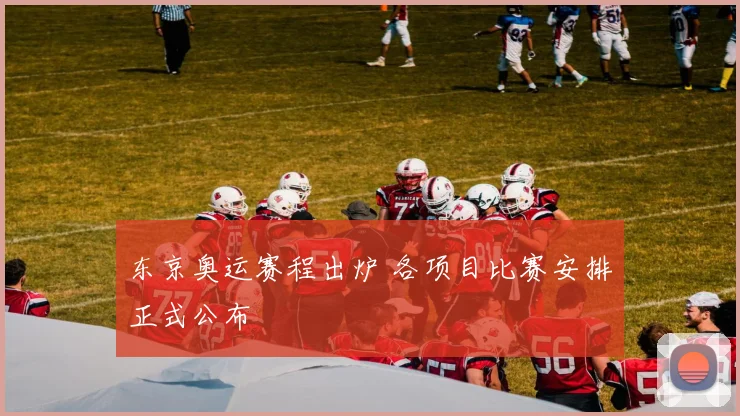 东京奥运赛程出炉 各项目比赛安排正式公布