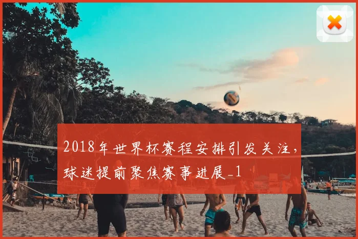 2018年世界杯赛程安排引发关注,球迷提前聚焦赛事进展_1
