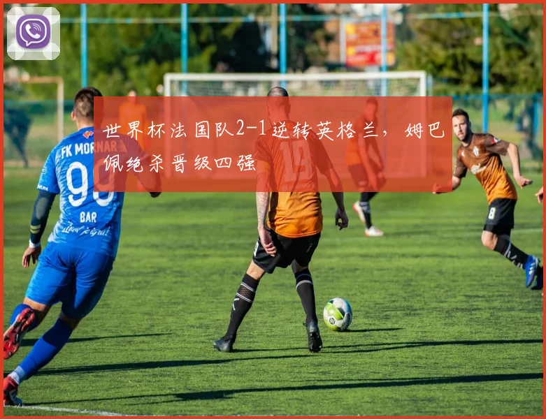 世界杯法国队2-1逆转英格兰,姆巴佩绝杀晋级四强