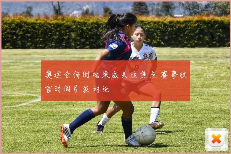 奥运会何时结束成关注焦点 赛事收官时间引发讨论