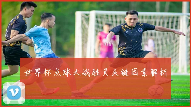 世界杯点球大战胜负关键因素解析