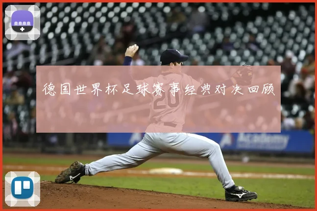 德国世界杯足球赛事经典对决回顾