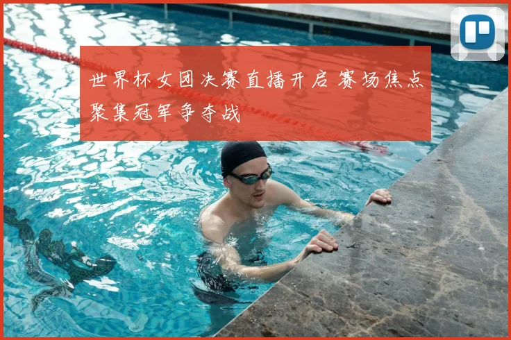 世界杯女团决赛直播开启 赛场焦点聚集冠军争夺战