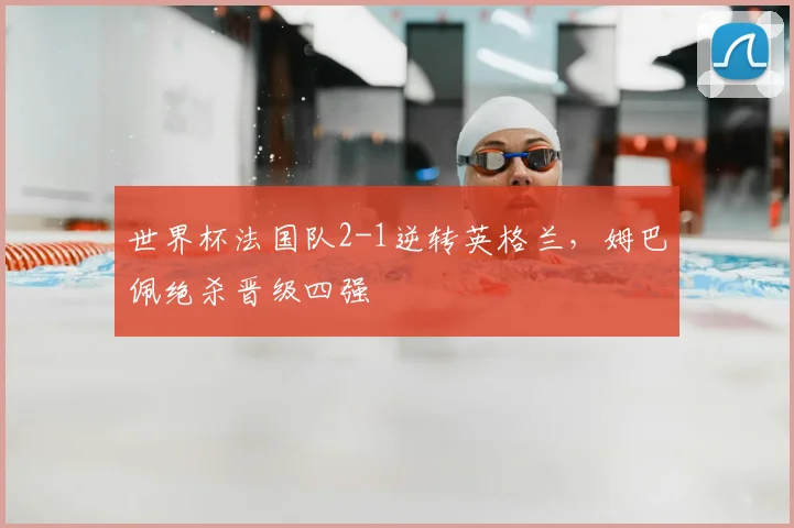世界杯法国队2-1逆转英格兰,姆巴佩绝杀晋级四强