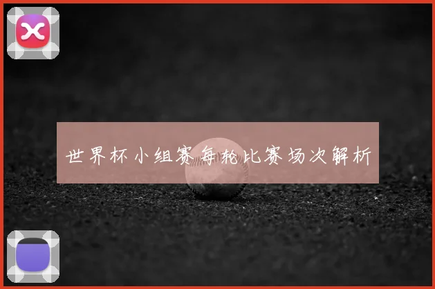 世界杯小组赛每轮比赛场次解析