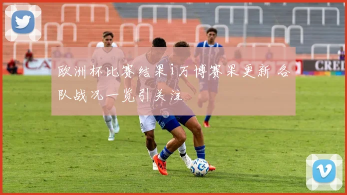 欧洲杯比赛结果i万博赛果更新 各队战况一览引关注